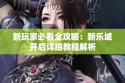 新玩家必看全攻略：新乐城开启详细教程解析