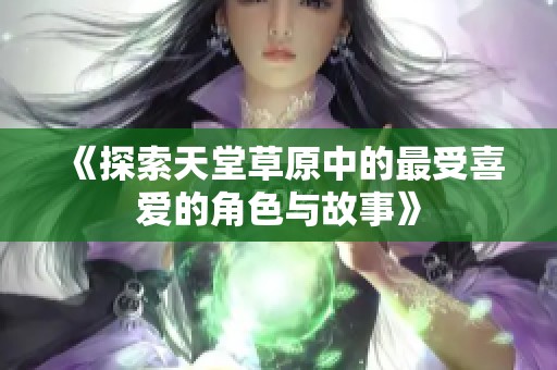 《探索天堂草原中的最受喜爱的角色与故事》