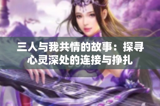 三人与我共情的故事：探寻心灵深处的连接与挣扎