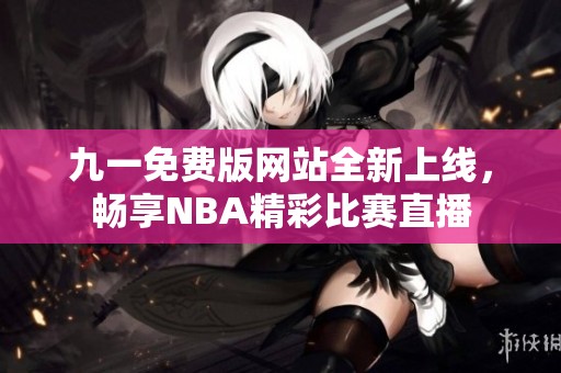 九一免费版网站全新上线，畅享NBA精彩比赛直播