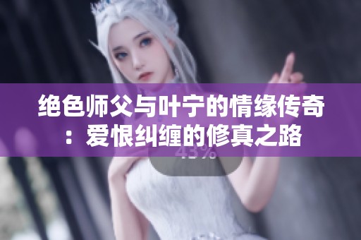 绝色师父与叶宁的情缘传奇：爱恨纠缠的修真之路