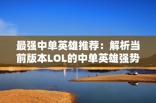 最强中单英雄推荐：解析当前版本LOL的中单英雄强势排名