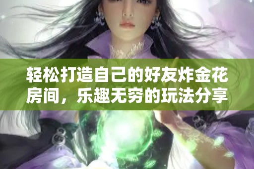 轻松打造自己的好友炸金花房间，乐趣无穷的玩法分享