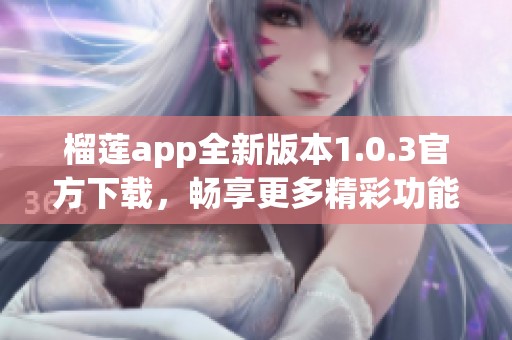 榴莲app全新版本1.0.3官方下载，畅享更多精彩功能