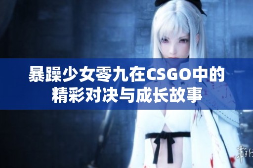 暴躁少女零九在CSGO中的精彩对决与成长故事