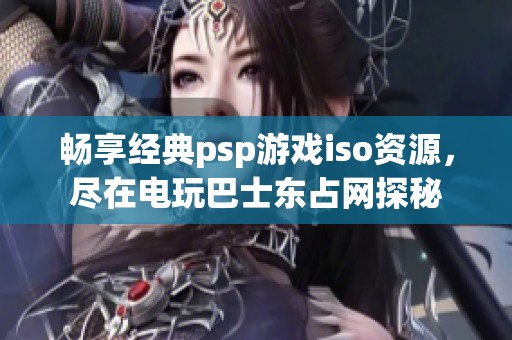 畅享经典psp游戏iso资源，尽在电玩巴士东占网探秘