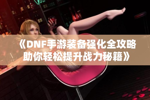 《DNF手游装备强化全攻略 助你轻松提升战力秘籍》