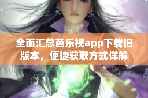 全面汇总芭乐视app下载旧版本，便捷获取方式详解