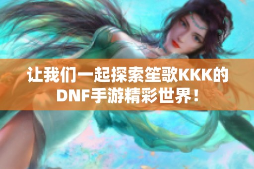 让我们一起探索笙歌KKK的DNF手游精彩世界！