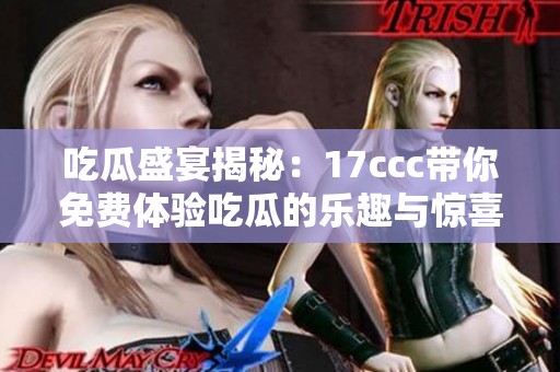 吃瓜盛宴揭秘：17ccc带你免费体验吃瓜的乐趣与惊喜