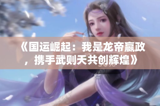 《国运崛起：我是龙帝嬴政，携手武则天共创辉煌》