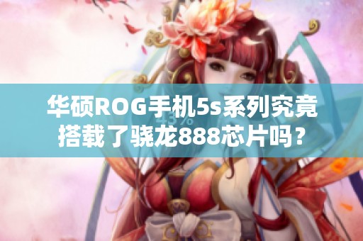 华硕ROG手机5s系列究竟搭载了骁龙888芯片吗？