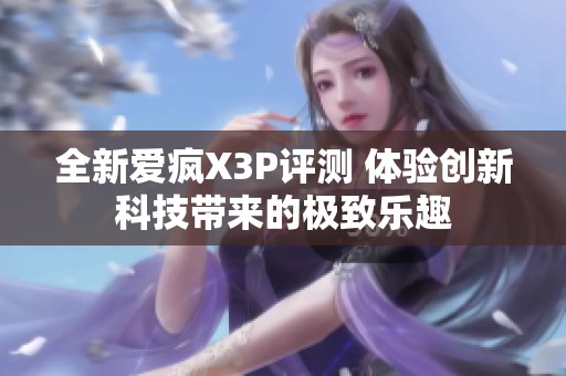 全新爱疯X3P评测 体验创新科技带来的极致乐趣