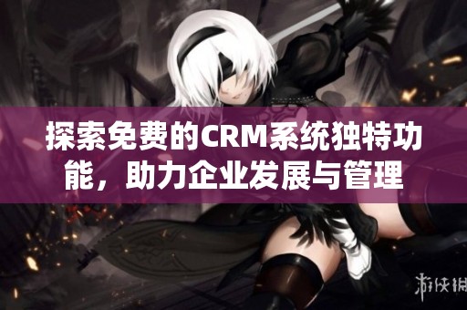 探索免费的CRM系统独特功能，助力企业发展与管理