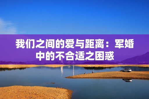 我们之间的爱与距离：军婚中的不合适之困惑