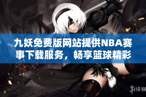 九妖免费版网站提供NBA赛事下载服务，畅享篮球精彩瞬间