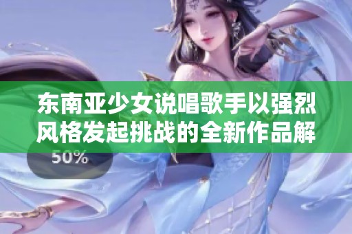 东南亚少女说唱歌手以强烈风格发起挑战的全新作品解读