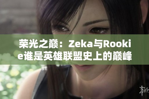 荣光之巅：Zeka与Rookie谁是英雄联盟史上的巅峰选手