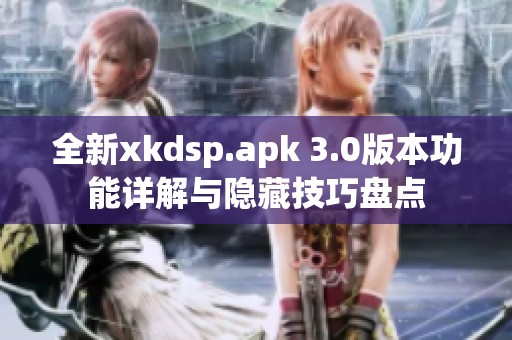 全新xkdsp.apk 3.0版本功能详解与隐藏技巧盘点