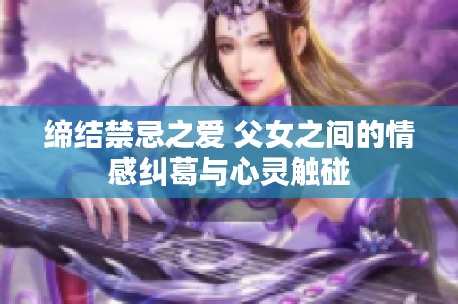 缔结禁忌之爱 父女之间的情感纠葛与心灵触碰