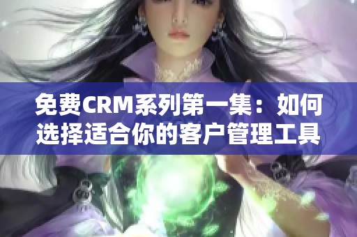 免费CRM系列第一集：如何选择适合你的客户管理工具