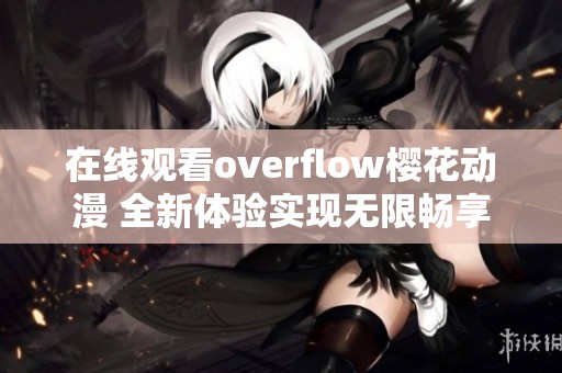 在线观看overflow樱花动漫 全新体验实现无限畅享