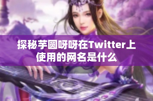 探秘芋圆呀呀在Twitter上使用的网名是什么