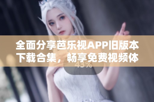 全面分享芭乐视APP旧版本下载合集，畅享免费视频体验