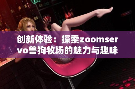 创新体验：探索zoomservo兽狗牧场的魅力与趣味