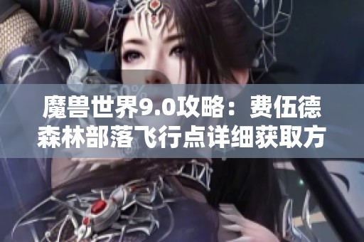 魔兽世界9.0攻略：费伍德森林部落飞行点详细获取方法