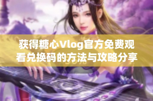 获得糖心Vlog官方免费观看兑换码的方法与攻略分享