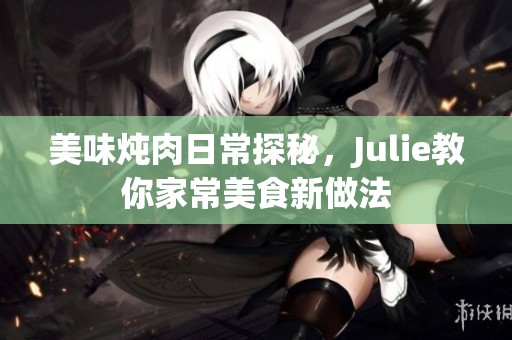 美味炖肉日常探秘，Julie教你家常美食新做法