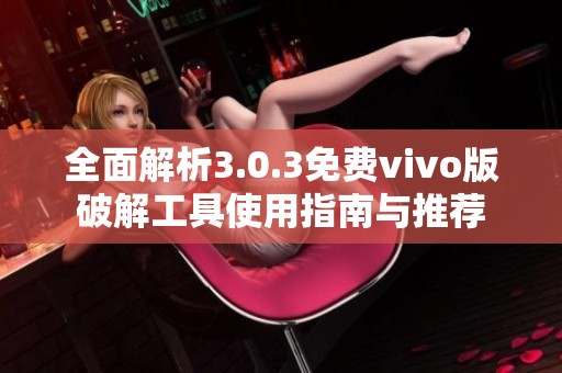 全面解析3.0.3免费vivo版破解工具使用指南与推荐