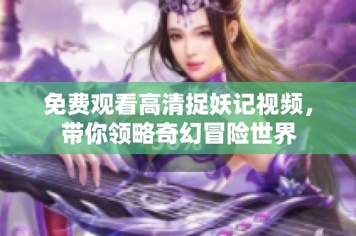 免费观看高清捉妖记视频，带你领略奇幻冒险世界