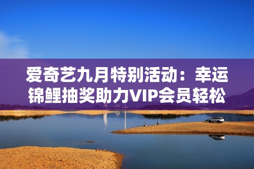 爱奇艺九月特别活动：幸运锦鲤抽奖助力VIP会员轻松畅游英国