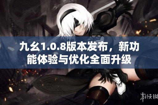 九幺1.0.8版本发布，新功能体验与优化全面升级