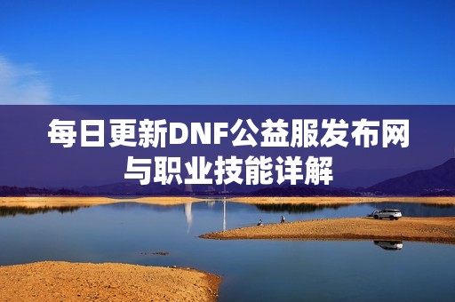 每日更新DNF公益服发布网与职业技能详解