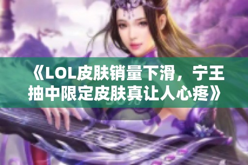 《LOL皮肤销量下滑，宁王抽中限定皮肤真让人心疼》