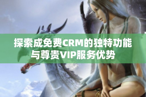 探索成免费CRM的独特功能与尊贵VIP服务优势