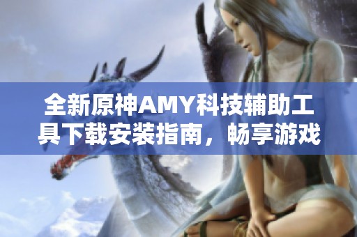 全新原神AMY科技辅助工具下载安装指南，畅享游戏乐趣