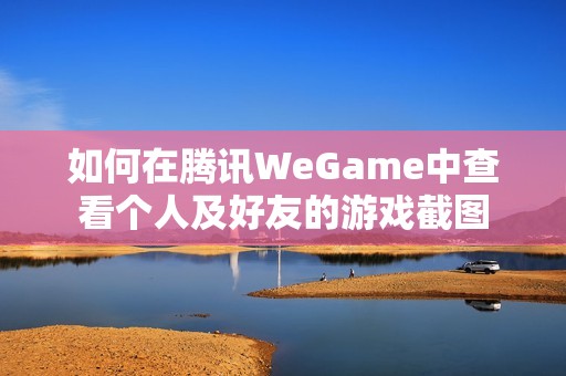 如何在腾讯WeGame中查看个人及好友的游戏截图