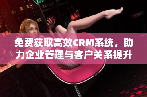 免费获取高效CRM系统，助力企业管理与客户关系提升