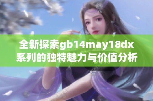 全新探索gb14may18dx系列的独特魅力与价值分析