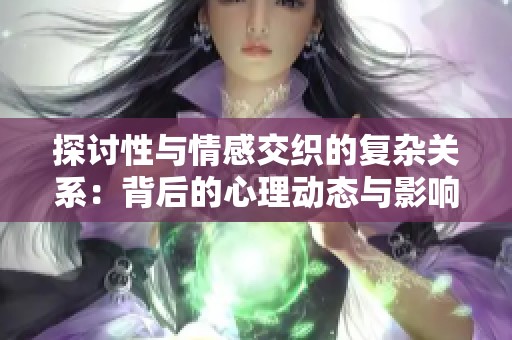 探讨性与情感交织的复杂关系：背后的心理动态与影响