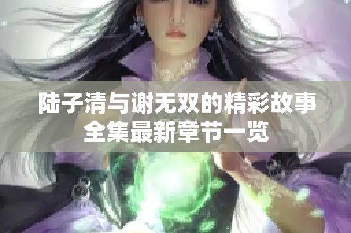 陆子清与谢无双的精彩故事全集最新章节一览