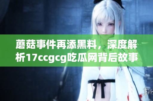 蘑菇事件再添黑料，深度解析17ccgcg吃瓜网背后故事