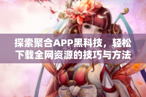 探索聚合APP黑科技，轻松下载全网资源的技巧与方法