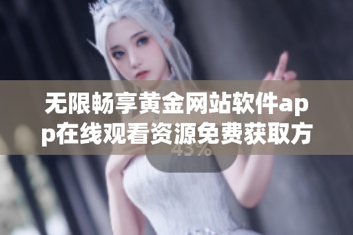 无限畅享黄金网站软件app在线观看资源免费获取方法分享