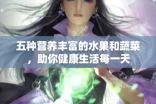 五种营养丰富的水果和蔬菜，助你健康生活每一天