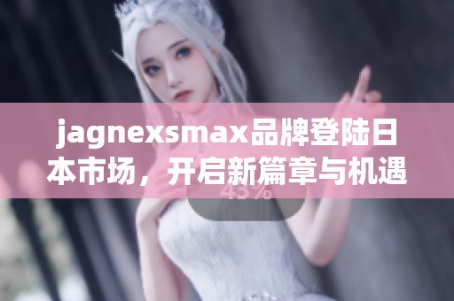 jagnexsmax品牌登陆日本市场，开启新篇章与机遇